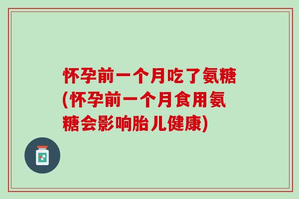 怀孕前一个月吃了氨糖(怀孕前一个月食用氨糖会影响胎儿健康)