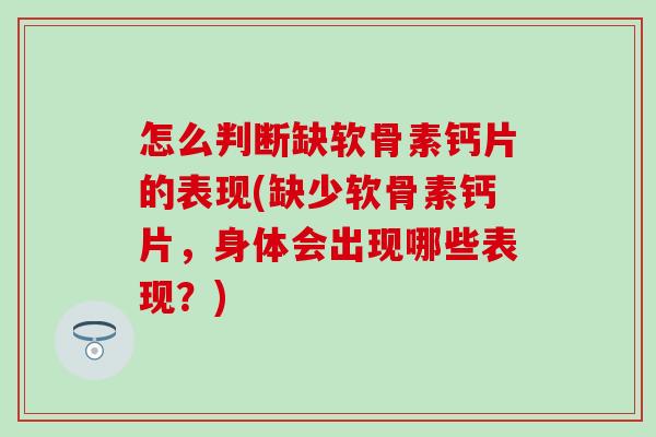 怎么判断缺软骨素钙片的表现(缺少软骨素钙片，身体会出现哪些表现？)