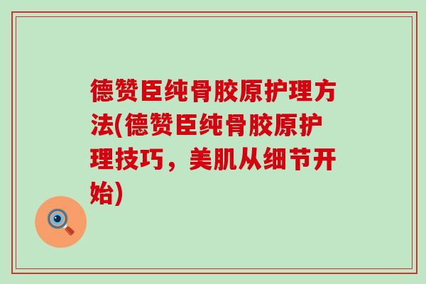 德赞臣纯骨胶原护理方法(德赞臣纯骨胶原护理技巧，美肌从细节开始)