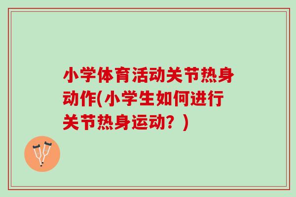 小学体育活动关节热身动作(小学生如何进行关节热身运动？)