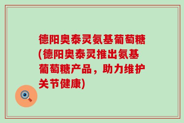 德阳奥泰灵氨基葡萄糖(德阳奥泰灵推出氨基葡萄糖产品，助力维护关节健康)