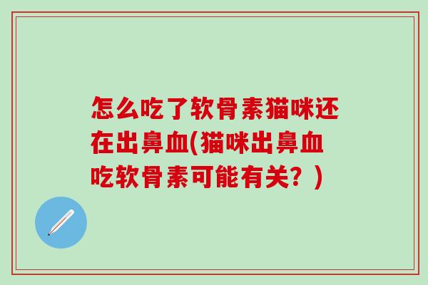怎么吃了软骨素猫咪还在出鼻血(猫咪出鼻血吃软骨素可能有关？)