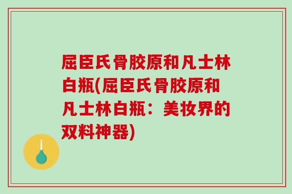 屈臣氏骨胶原和凡士林白瓶(屈臣氏骨胶原和凡士林白瓶：美妆界的双料神器)