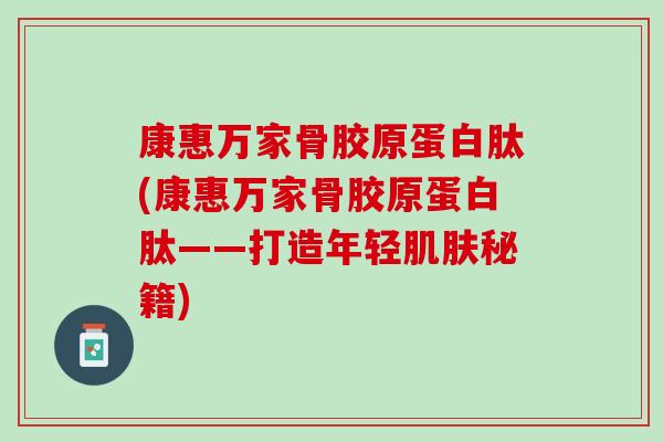 康惠万家骨胶原蛋白肽(康惠万家骨胶原蛋白肽——打造年轻肌肤秘籍)