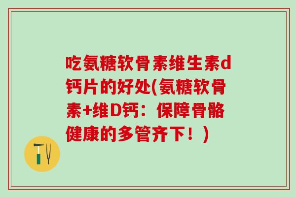 吃氨糖软骨素维生素d钙片的好处(氨糖软骨素+维D钙：保障骨骼健康的多管齐下！)