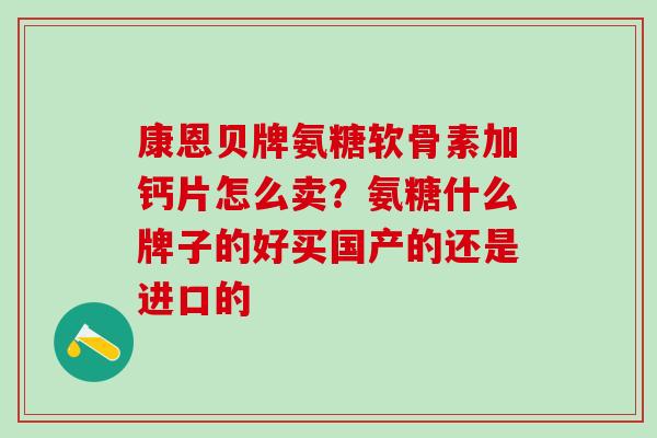 康恩贝牌氨糖软骨素加钙片怎么卖？氨糖什么牌子的好买国产的还是进口的