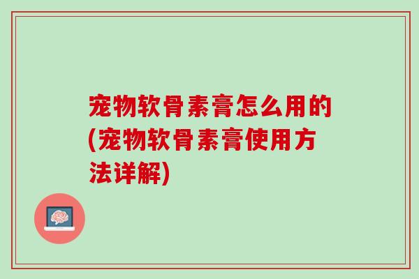 宠物软骨素膏怎么用的(宠物软骨素膏使用方法详解)