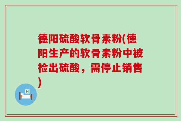 德阳硫酸软骨素粉(德阳生产的软骨素粉中被检出硫酸，需停止销售)