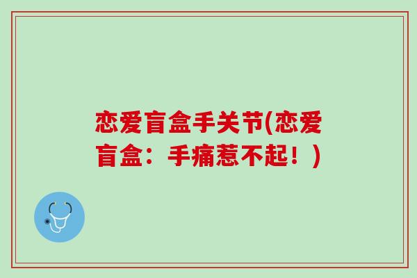 恋爱盲盒手关节(恋爱盲盒：手痛惹不起！)