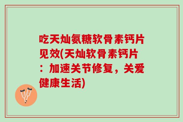 吃天灿氨糖软骨素钙片见效(天灿软骨素钙片：加速关节修复，关爱健康生活)