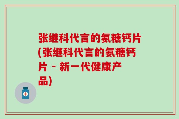 张继科代言的氨糖钙片(张继科代言的氨糖钙片 - 新一代健康产品)