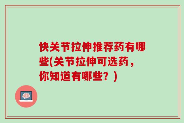 快关节拉伸推荐药有哪些(关节拉伸可选药，你知道有哪些？)