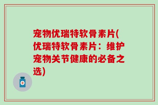 宠物优瑞特软骨素片(优瑞特软骨素片：维护宠物关节健康的必备之选)