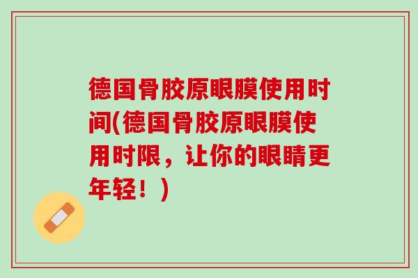 德国骨胶原眼膜使用时间(德国骨胶原眼膜使用时限，让你的眼睛更年轻！)