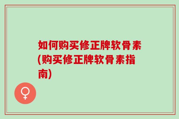 如何购买修正牌软骨素(购买修正牌软骨素指南)