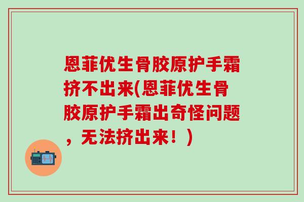 恩菲优生骨胶原护手霜挤不出来(恩菲优生骨胶原护手霜出奇怪问题，无法挤出来！)