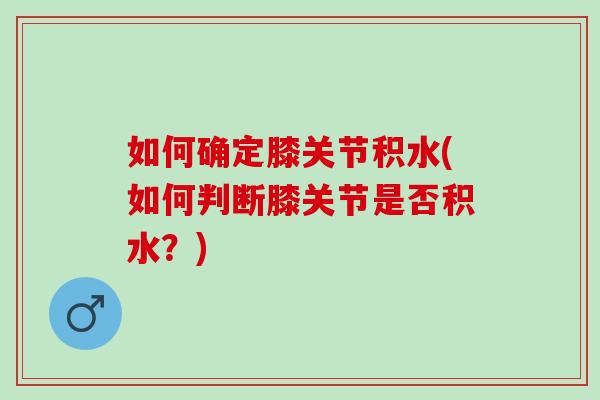 如何确定膝关节积水(如何判断膝关节是否积水？)