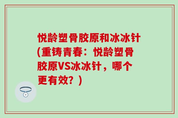 悦龄塑骨胶原和冰冰针(重铸青春：悦龄塑骨胶原VS冰冰针，哪个更有效？)