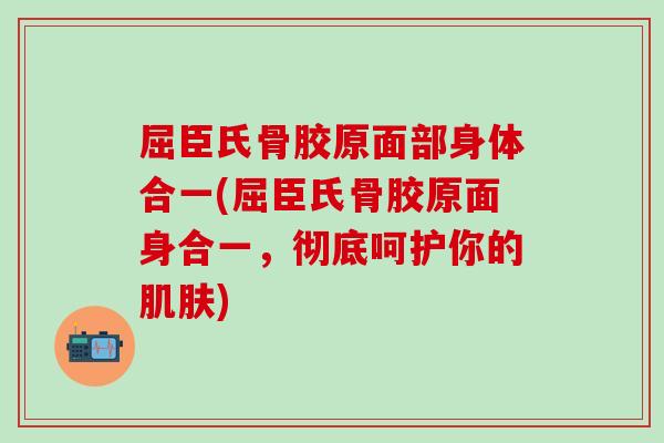 屈臣氏骨胶原面部身体合一(屈臣氏骨胶原面身合一，彻底呵护你的肌肤)