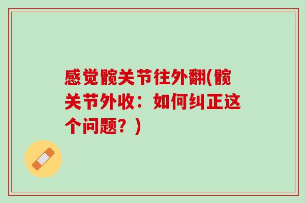 感觉髋关节往外翻(髋关节外收：如何纠正这个问题？)