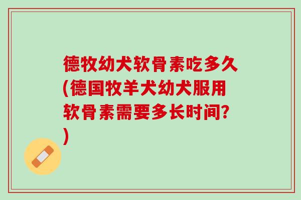 德牧幼犬软骨素吃多久(德国牧羊犬幼犬服用软骨素需要多长时间？)