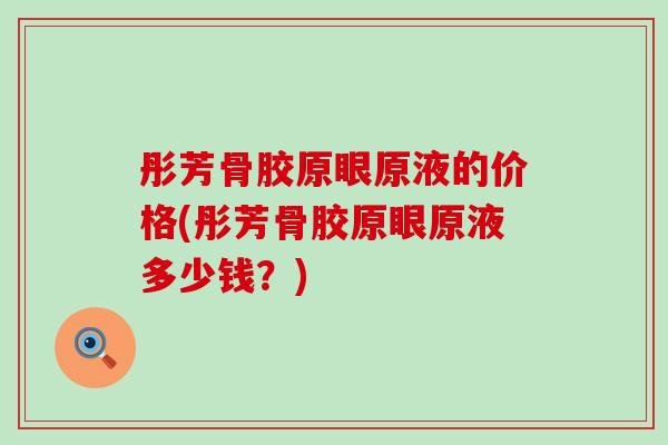 彤芳骨胶原眼原液的价格(彤芳骨胶原眼原液多少钱？)