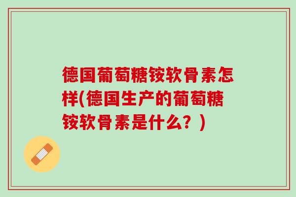 德国葡萄糖铵软骨素怎样(德国生产的葡萄糖铵软骨素是什么？)