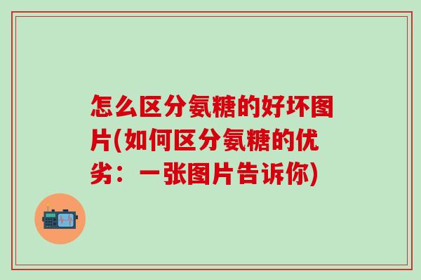 怎么区分氨糖的好坏图片(如何区分氨糖的优劣：一张图片告诉你)