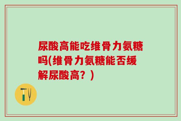 尿酸高能吃维骨力氨糖吗(维骨力氨糖能否缓解尿酸高？)