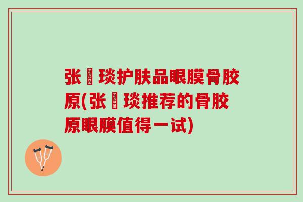 张棪琰护肤品眼膜骨胶原(张棪琰推荐的骨胶原眼膜值得一试)