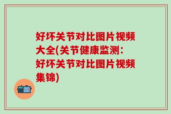 好坏关节对比图片视频大全(关节健康监测：好坏关节对比图片视频集锦)