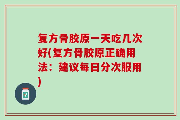 复方骨胶原一天吃几次好(复方骨胶原正确用法：建议每日分次服用)