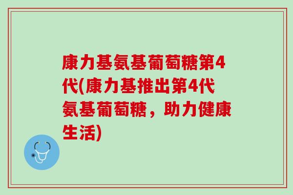 康力基氨基葡萄糖第4代(康力基推出第4代氨基葡萄糖，助力健康生活)