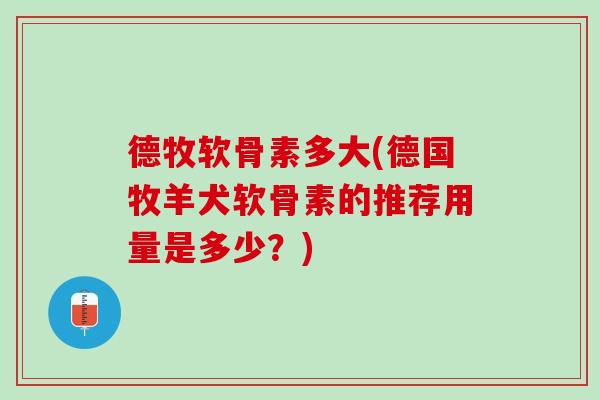 德牧软骨素多大(德国牧羊犬软骨素的推荐用量是多少？)