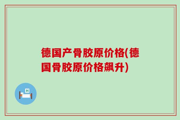 德国产骨胶原价格(德国骨胶原价格飙升)