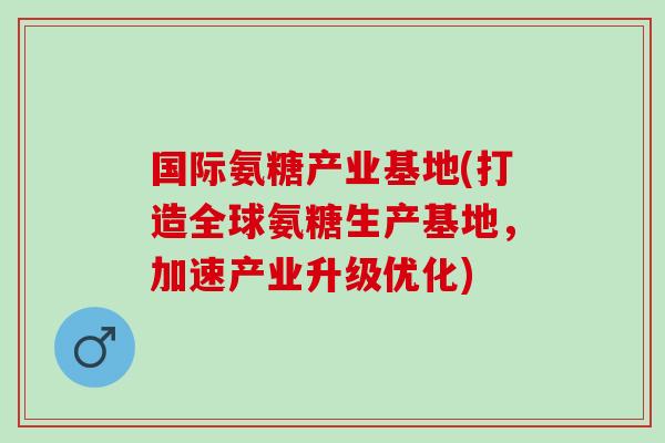 国际氨糖产业基地(打造全球氨糖生产基地，加速产业升级优化)