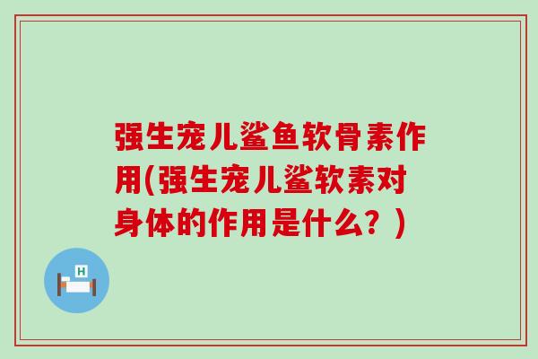 强生宠儿鲨鱼软骨素作用(强生宠儿鲨软素对身体的作用是什么？)