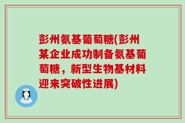 彭州氨基葡萄糖(彭州某企业成功制备氨基葡萄糖，新型生物基材料迎来突破性进展)