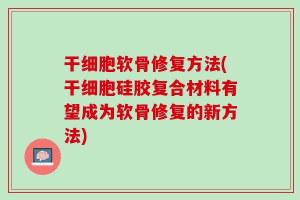 干细胞软骨修复方法(干细胞硅胶复合材料有望成为软骨修复的新方法)