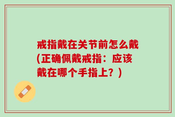 戒指戴在关节前怎么戴(正确佩戴戒指：应该戴在哪个手指上？)
