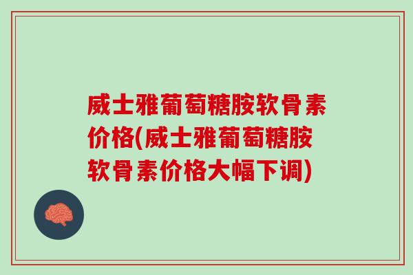 威士雅葡萄糖胺软骨素价格(威士雅葡萄糖胺软骨素价格大幅下调)
