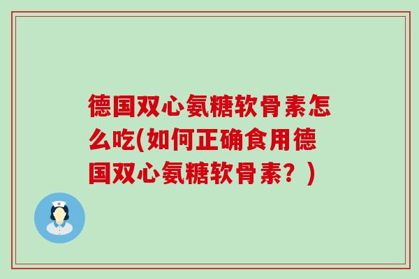 德国双心氨糖软骨素怎么吃(如何正确食用德国双心氨糖软骨素？)