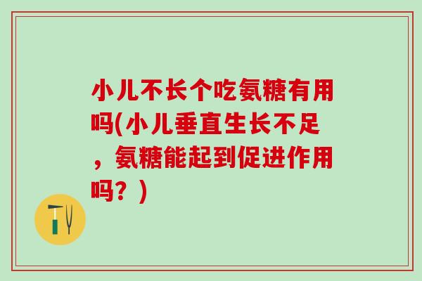 小儿不长个吃氨糖有用吗(小儿垂直生长不足，氨糖能起到促进作用吗？)