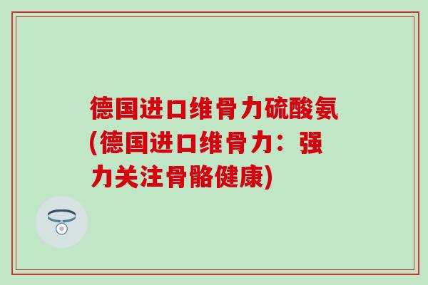 德国进口维骨力硫酸氨(德国进口维骨力：强力关注骨骼健康)