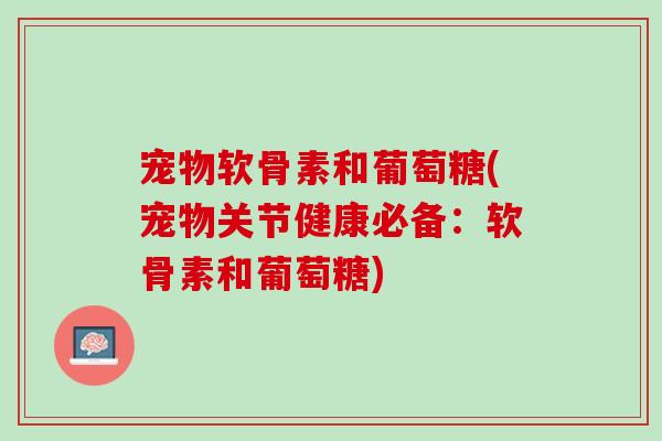 宠物软骨素和葡萄糖(宠物关节健康必备：软骨素和葡萄糖)