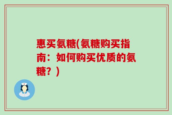 惠买氨糖(氨糖购买指南：如何购买优质的氨糖？)
