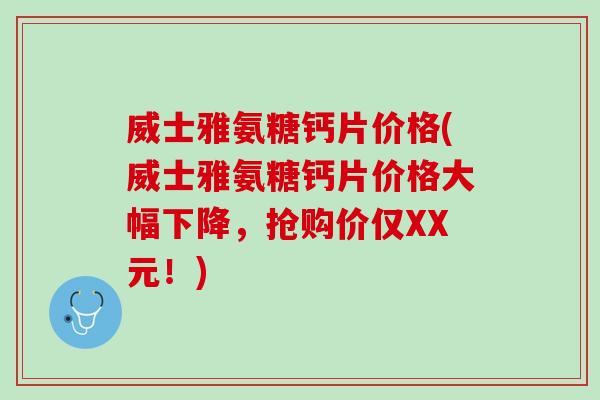威士雅氨糖钙片价格(威士雅氨糖钙片价格大幅下降，抢购价仅XX元！)