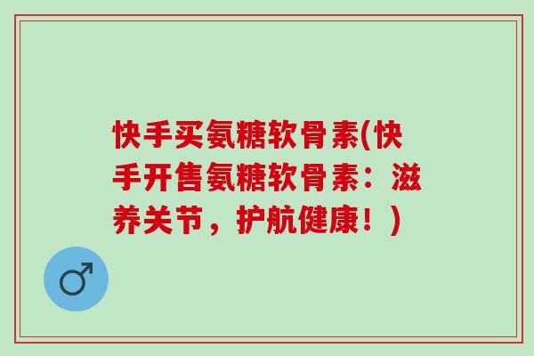 快手买氨糖软骨素(快手开售氨糖软骨素：滋养关节，护航健康！)