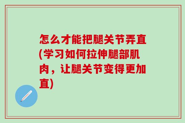 怎么才能把腿关节弄直(学习如何拉伸腿部肌肉，让腿关节变得更加直)