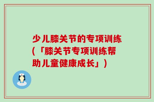 少儿膝关节的专项训练(「膝关节专项训练帮助儿童健康成长」)